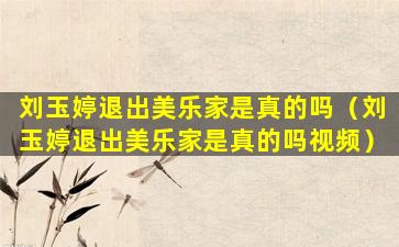 刘玉婷退出美乐家是真的吗（刘玉婷退出美乐家是真的吗视频）