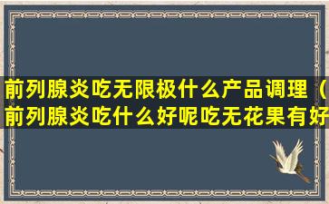 前列腺炎吃无限极什么产品调理（前列腺炎吃什么好呢吃无花果有好处吗）