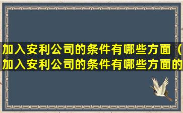 加入安利公司的条件有哪些方面（加入安利公司的条件有哪些方面的问题）