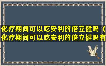 化疗期间可以吃安利的倍立健吗（化疗期间可以吃安利的倍立健吗有影响吗）