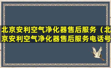 北京安利空气净化器售后服务（北京安利空气净化器售后服务电话号码）
