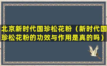 北京新时代国珍松花粉（新时代国珍松花粉的功效与作用是真的吗）