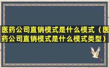 医药公司直销模式是什么模式（医药公司直销模式是什么模式类型）