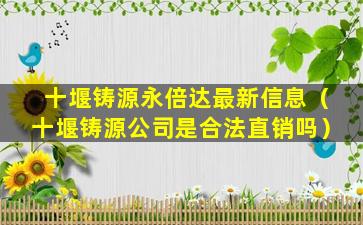 十堰铸源永倍达最新信息（十堰铸源公司是合法直销吗）