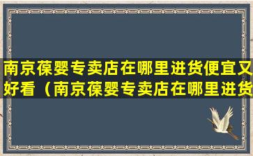 南京葆婴专卖店在哪里进货便宜又好看（南京葆婴专卖店在哪里进货便宜又好看的）
