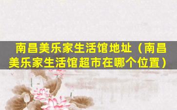 南昌美乐家生活馆地址（南昌美乐家生活馆超市在哪个位置）