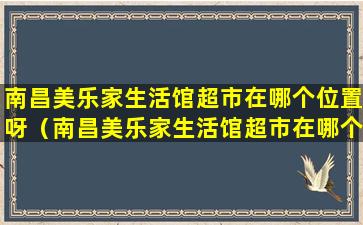 南昌美乐家生活馆超市在哪个位置呀（南昌美乐家生活馆超市在哪个位置呀多少钱）