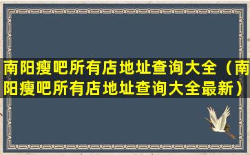 南阳瘦吧所有店地址查询大全（南阳瘦吧所有店地址查询大全最新）