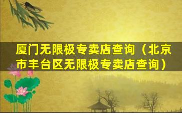 厦门无限极专卖店查询（北京市丰台区无限极专卖店查询）