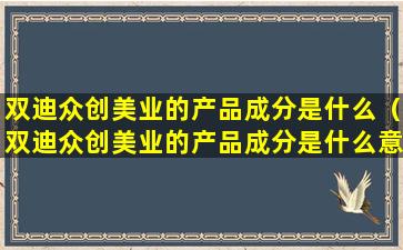 双迪众创美业的产品成分是什么（双迪众创美业的产品成分是什么意思）