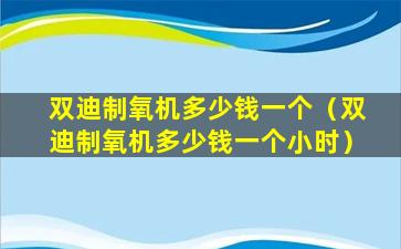 双迪制氧机多少钱一个（双迪制氧机多少钱一个小时）