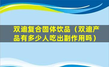 双迪复合固体饮品（双迪产品有多少人吃出副作用吗）