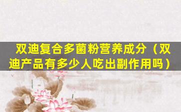 双迪复合多菌粉营养成分（双迪产品有多少人吃出副作用吗）