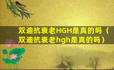 双迪抗衰老HGH是真的吗（双迪抗衰老hgh是真的吗）