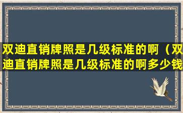 双迪直销牌照是几级标准的啊（双迪直销牌照是几级标准的啊多少钱）