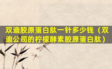 双迪胶原蛋白肽一针多少钱（双迪公司的柠檬酵素胶原蛋白肽）