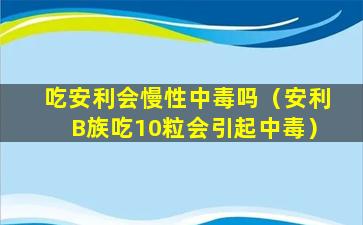 吃安利会慢性中毒吗（安利B族吃10粒会引起中毒）