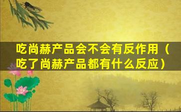 吃尚赫产品会不会有反作用（吃了尚赫产品都有什么反应）