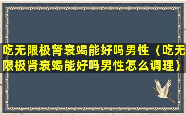 吃无限极肾衰竭能好吗男性（吃无限极肾衰竭能好吗男性怎么调理）