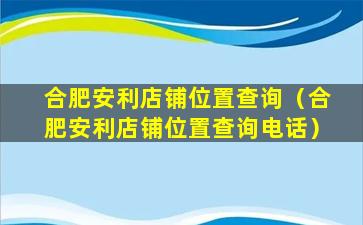 合肥安利店铺位置查询（合肥安利店铺位置查询电话）