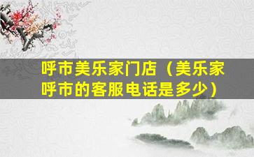 呼市美乐家门店（美乐家呼市的客服电话是多少）