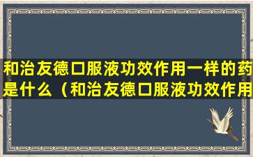 和治友德口服液功效作用一样的药是什么（和治友德口服液功效作用一样的药是什么名字）