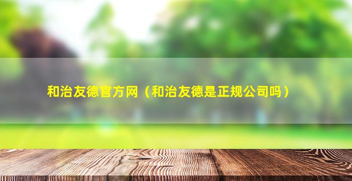 和治友德官方网（和治友德是正规公司吗）