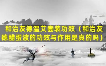 和治友德温艾套装功效（和治友德醋蛋液的功效与作用是真的吗）