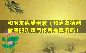 和治友德醋蛋液（和治友德醋蛋液的功效与作用是真的吗）