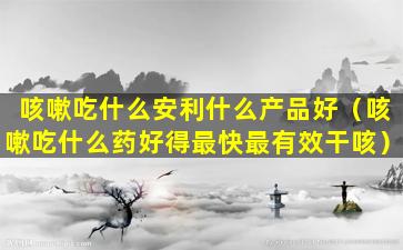 咳嗽吃什么安利什么产品好（咳嗽吃什么药好得最快最有效干咳）