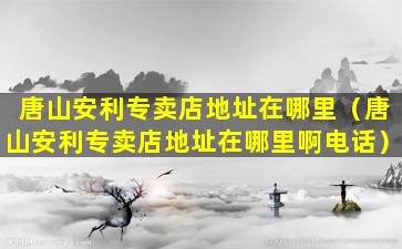 唐山安利专卖店地址在哪里（唐山安利专卖店地址在哪里啊电话）