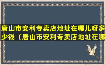 唐山市安利专卖店地址在哪儿呀多少钱（唐山市安利专卖店地址在哪儿呀多少钱一个）