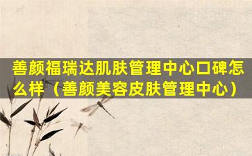 善颜福瑞达肌肤管理中心口碑怎么样（善颜美容皮肤管理中心）