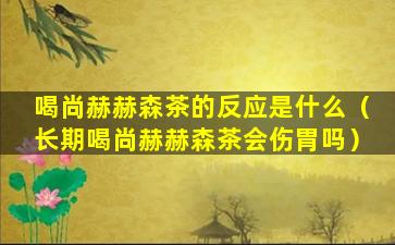 喝尚赫赫森茶的反应是什么（长期喝尚赫赫森茶会伤胃吗）