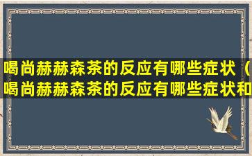喝尚赫赫森茶的反应有哪些症状（喝尚赫赫森茶的反应有哪些症状和反应）