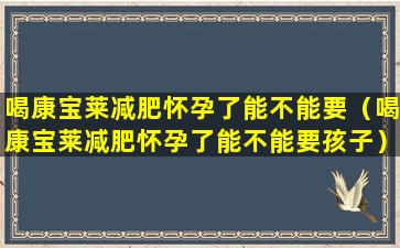 喝康宝莱减肥怀孕了能不能要（喝康宝莱减肥怀孕了能不能要孩子）