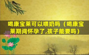 喝康宝莱可以喂奶吗（喝康宝莱期间怀孕了,孩子能要吗）