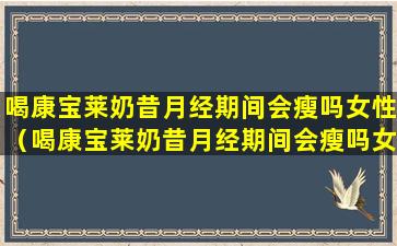 喝康宝莱奶昔月经期间会瘦吗女性（喝康宝莱奶昔月经期间会瘦吗女性怎么办）