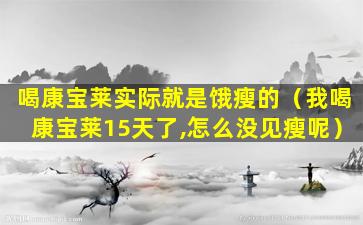 喝康宝莱实际就是饿瘦的（我喝康宝莱15天了,怎么没见瘦呢）