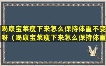 喝康宝莱瘦下来怎么保持体重不变呀（喝康宝莱瘦下来怎么保持体重不变呀视频）