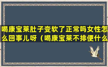 喝康宝莱肚子变软了正常吗女性怎么回事儿呀（喝康宝莱不排便什么原因）