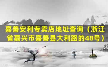 嘉善安利专卖店地址查询（浙江省嘉兴市嘉善县大利路的48号）