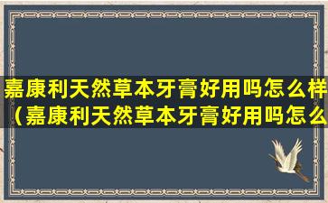 嘉康利天然草本牙膏好用吗怎么样（嘉康利天然草本牙膏好用吗怎么样啊）