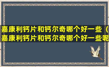 嘉康利钙片和钙尔奇哪个好一些（嘉康利钙片和钙尔奇哪个好一些呢）
