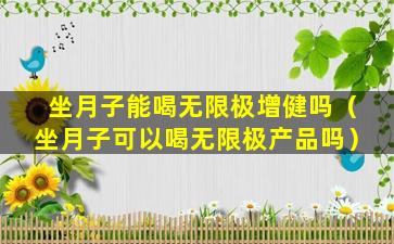 坐月子能喝无限极增健吗（坐月子可以喝无限极产品吗）