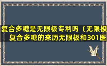复合多糖是无限极专利吗（无限极复合多糖的来历无限极和301医院）