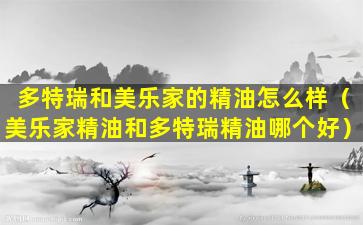 多特瑞和美乐家的精油怎么样（美乐家精油和多特瑞精油哪个好）