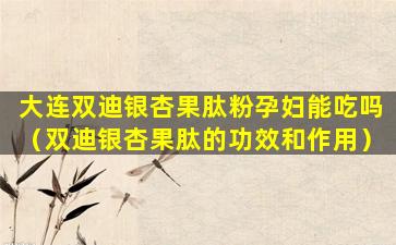 大连双迪银杏果肽粉孕妇能吃吗（双迪银杏果肽的功效和作用）