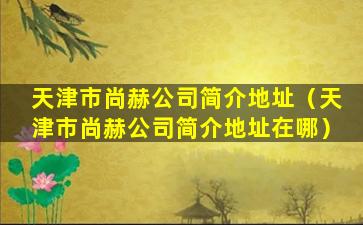 天津市尚赫公司简介地址（天津市尚赫公司简介地址在哪）