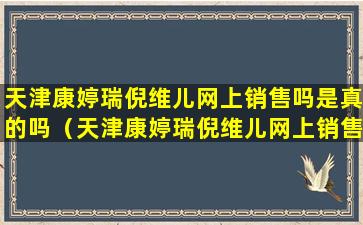 天津康婷瑞倪维儿网上销售吗是真的吗（天津康婷瑞倪维儿网上销售吗是真的吗还是假的）